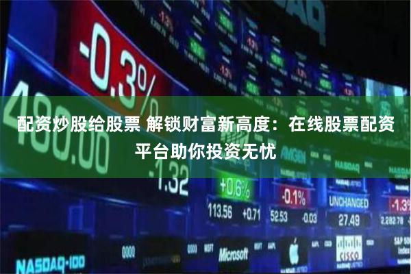 配资炒股给股票 解锁财富新高度：在线股票配资平台助你投资无忧