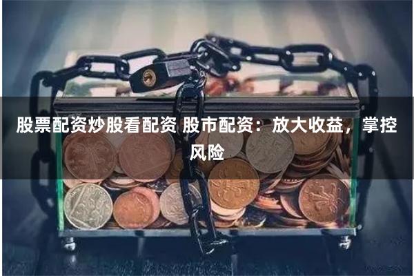 股票配资炒股看配资 股市配资：放大收益，掌控风险