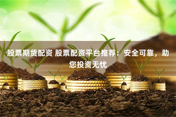 股票期货配资 股票配资平台推荐：安全可靠，助您投资无忧