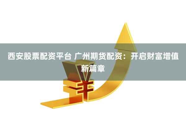 西安股票配资平台 广州期货配资：开启财富增值新篇章