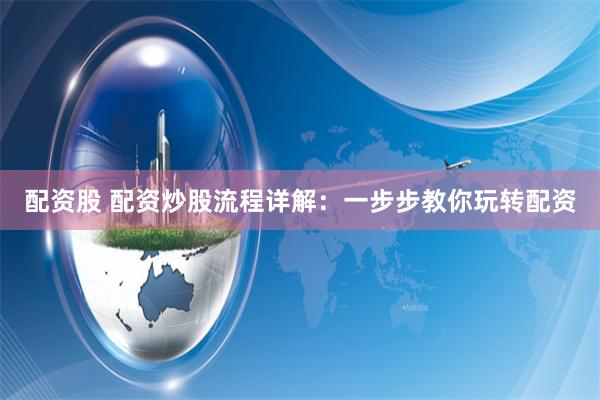 配资股 配资炒股流程详解：一步步教你玩转配资