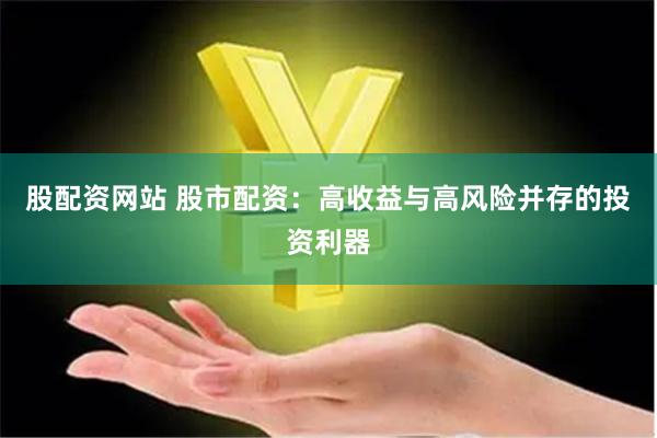 股配资网站 股市配资：高收益与高风险并存的投资利器