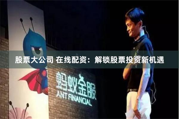 股票大公司 在线配资：解锁股票投资新机遇