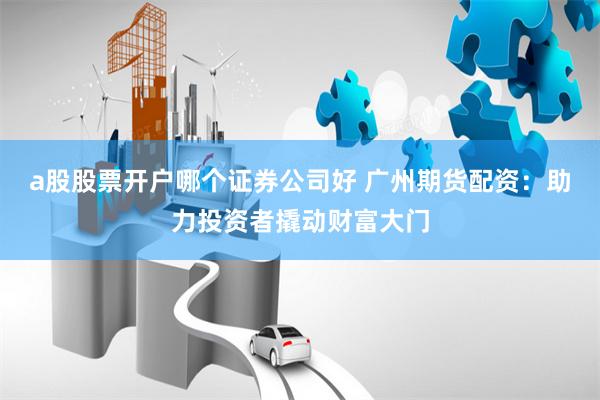 a股股票开户哪个证券公司好 广州期货配资：助力投资者撬动财富大门
