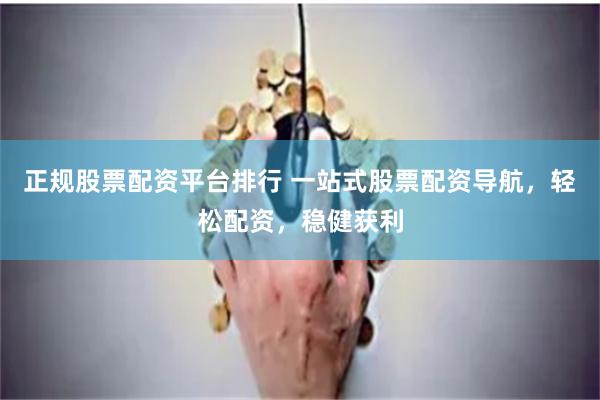 正规股票配资平台排行 一站式股票配资导航，轻松配资，稳健获利