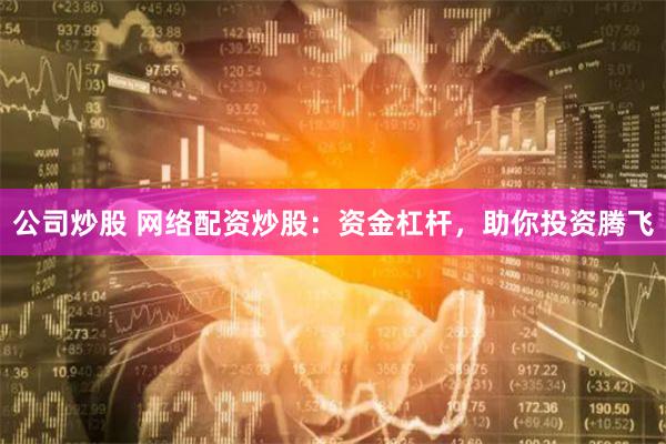 公司炒股 网络配资炒股：资金杠杆，助你投资腾飞