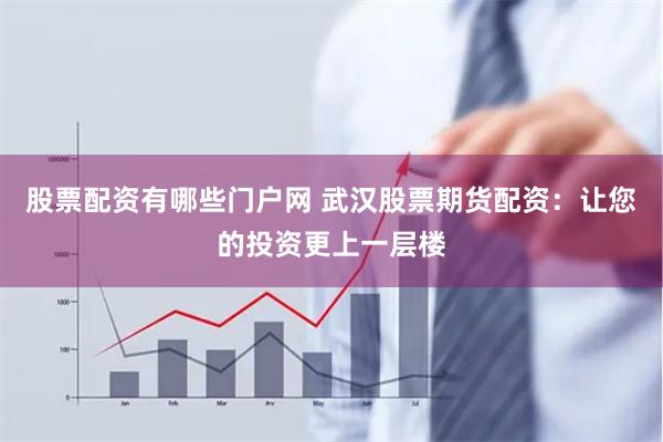股票配资有哪些门户网 武汉股票期货配资：让您的投资更上一层楼