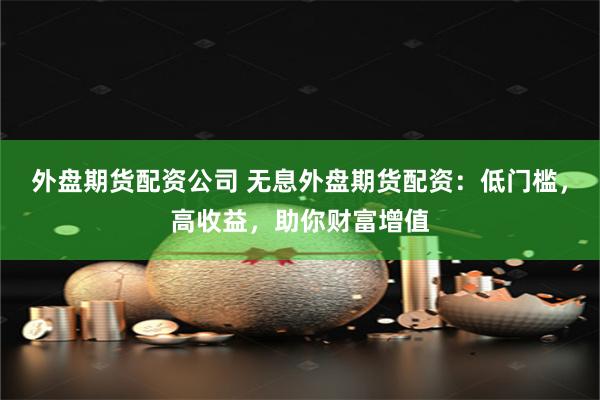 外盘期货配资公司 无息外盘期货配资：低门槛，高收益，助你财富增值
