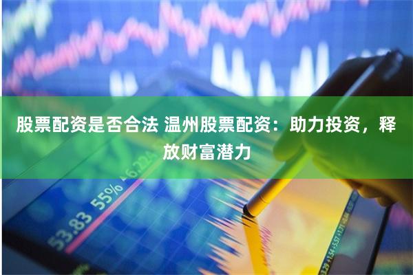 股票配资是否合法 温州股票配资：助力投资，释放财富潜力