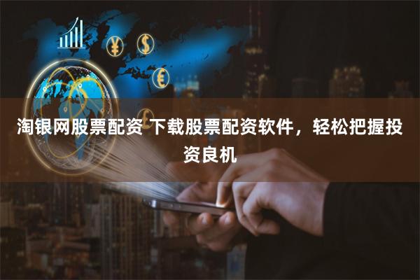 淘银网股票配资 下载股票配资软件，轻松把握投资良机