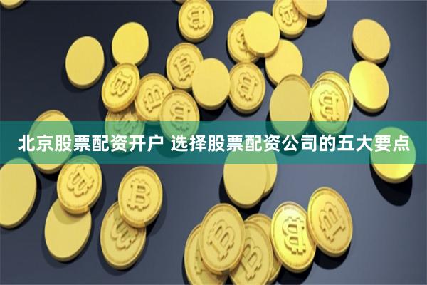 北京股票配资开户 选择股票配资公司的五大要点
