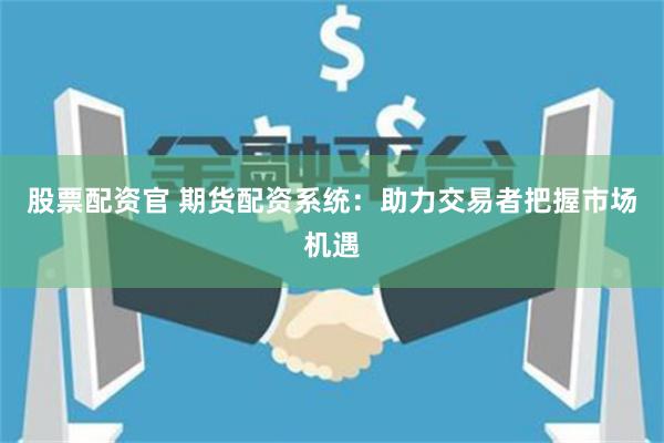 股票配资官 期货配资系统：助力交易者把握市场机遇