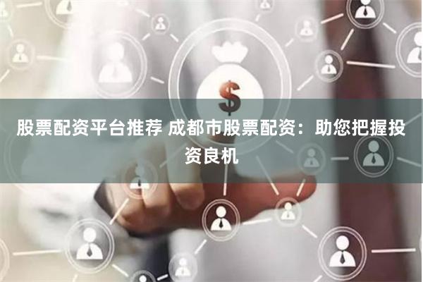 股票配资平台推荐 成都市股票配资：助您把握投资良机