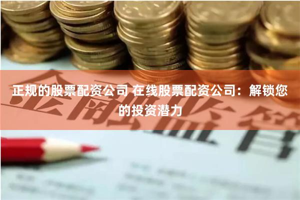 正规的股票配资公司 在线股票配资公司：解锁您的投资潜力