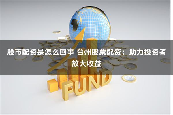 股市配资是怎么回事 台州股票配资：助力投资者放大收益
