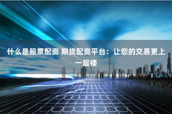 什么是股票配资 期货配资平台：让您的交易更上一层楼