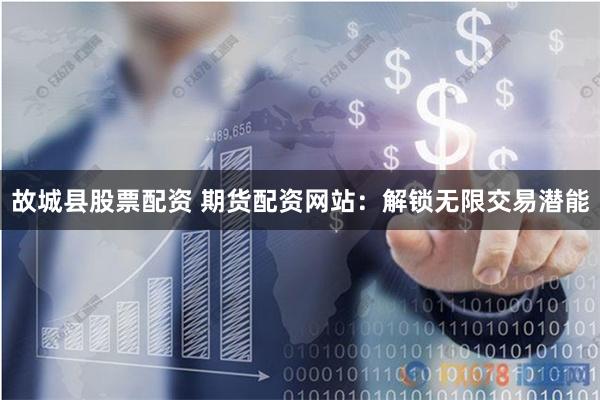 故城县股票配资 期货配资网站：解锁无限交易潜能