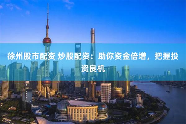 徐州股市配资 炒股配资：助你资金倍增，把握投资良机