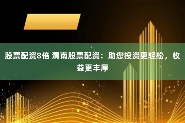 股票配资8倍 渭南股票配资：助您投资更轻松，收益更丰厚