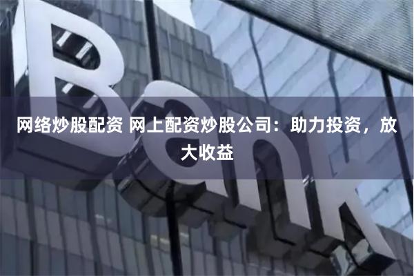 网络炒股配资 网上配资炒股公司：助力投资，放大收益