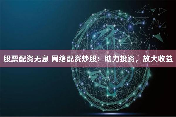股票配资无息 网络配资炒股：助力投资，放大收益